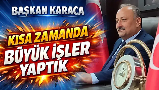 Başkan Karaca 'Kısa Zamanda Büyük İşler Yaptık'