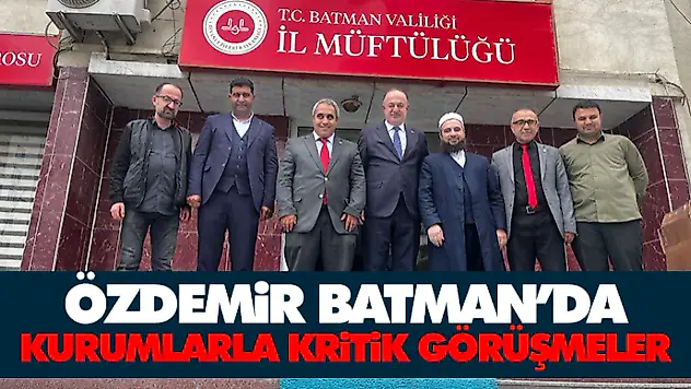 Özdemir Batman'da: Kurumlarla Kritik Görüşmeler