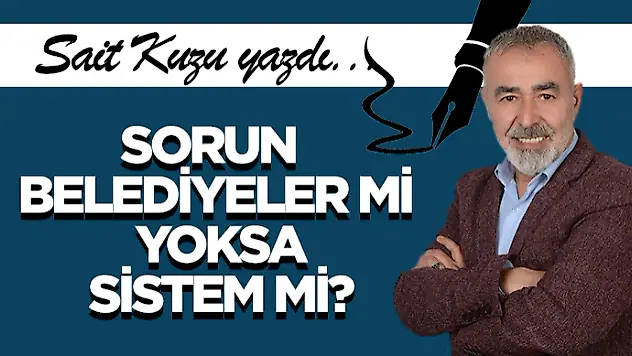 Sorun Belediyeler mi, Yoksa Sistem mi?
