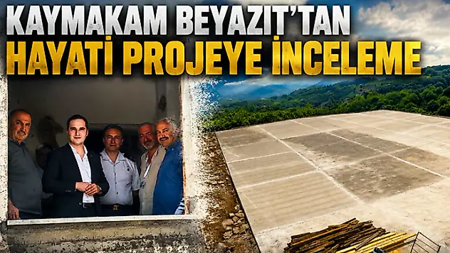 Kaymakam Beyazıt'tan Hayati Projeye İnceleme