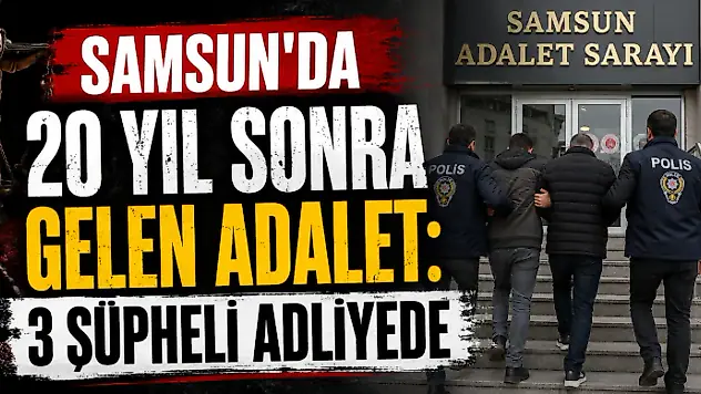 Samsun'da 20 Yıl Sonra Gelen Adalet: 3 Şüpheli Adliyede