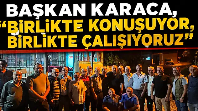 Başkan Karaca, 'Birlikte Konuşuyor, Birlikte Çalışıyoruz'