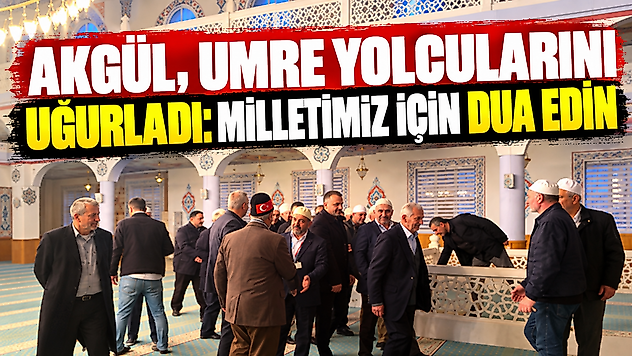Akgül, umre yolcularını uğurladı: Milletimiz için dua edin