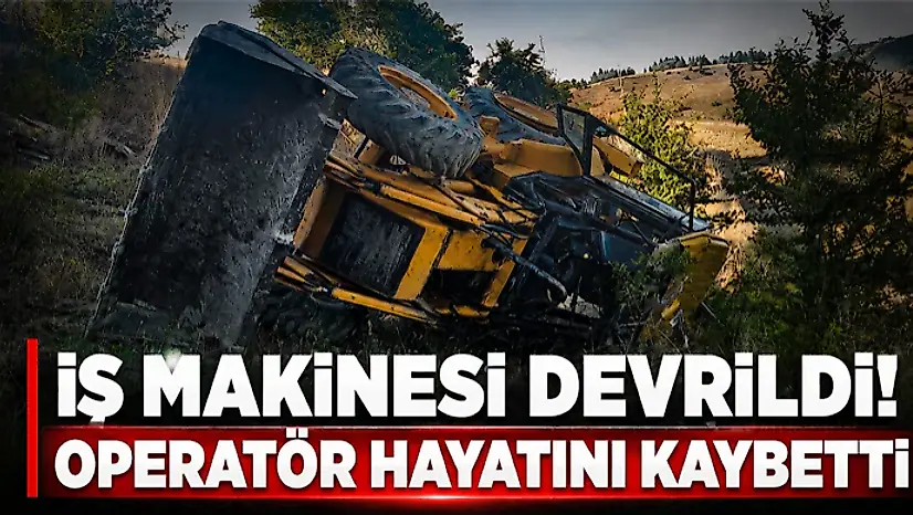 İş Makinesi Devrildi! Operatör Hayatını Kaybetti