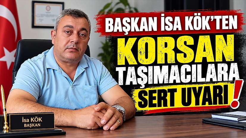 Başkan İsa Kök’ten Korsan Taşımacılara Sert Uyarı
