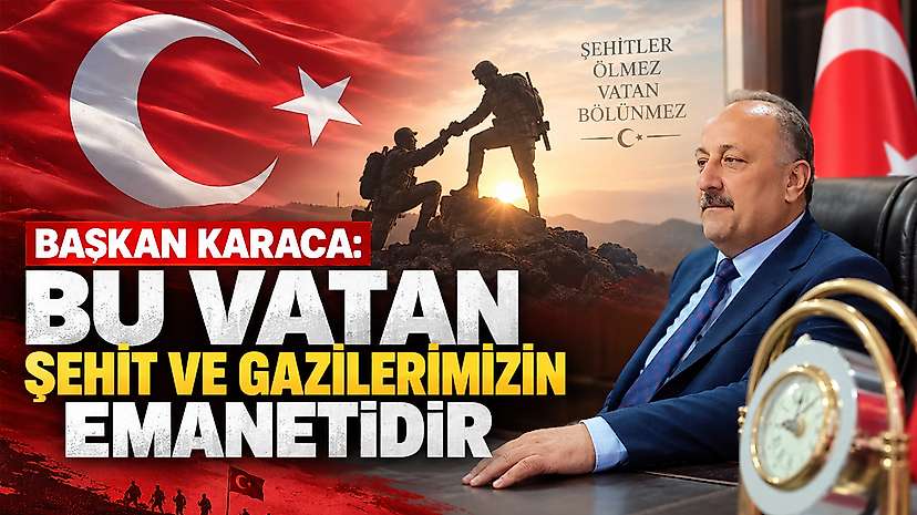 Başkan Karaca: Bu Vatan Şehit ve Gazilerimizin Emanetidir