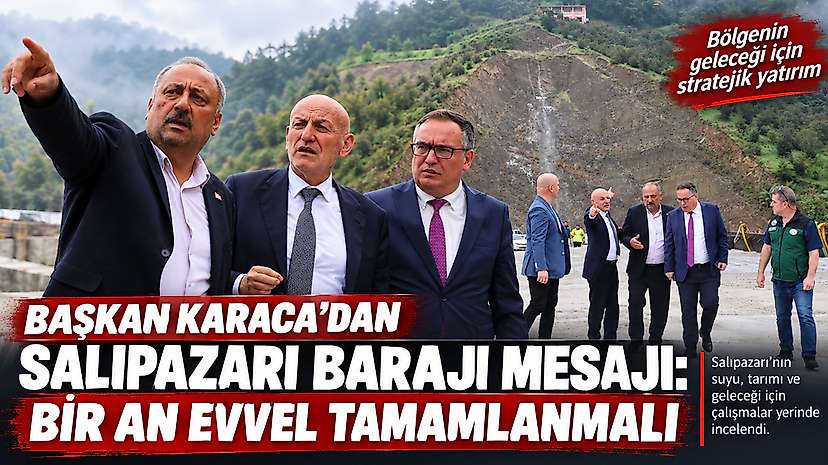 Başkan Karaca’dan Salıpazarı Barajı Mesajı: Bir An Evvel Tamamlanmalı