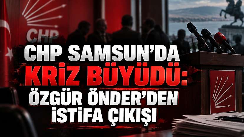 CHP Samsun’da Kriz Büyüdü: Özgür Önder’den İstifa Çıkışı