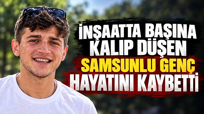İnşaatta başına kalıp düşen Samsunlu genç hayatını kaybetti