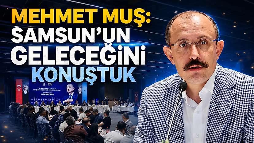 Mehmet Muş: Samsun’un Geleceğini Konuştuk