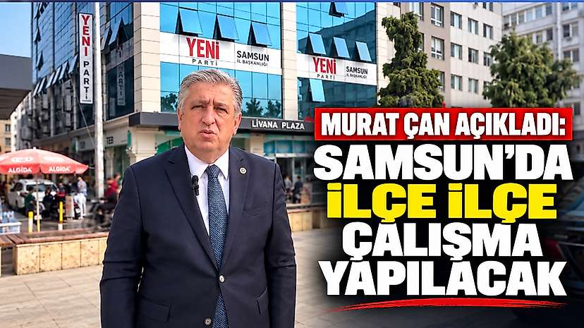 Murat Çan Açıkladı: Samsun’da İlçe İlçe Çalışma Yapılacak