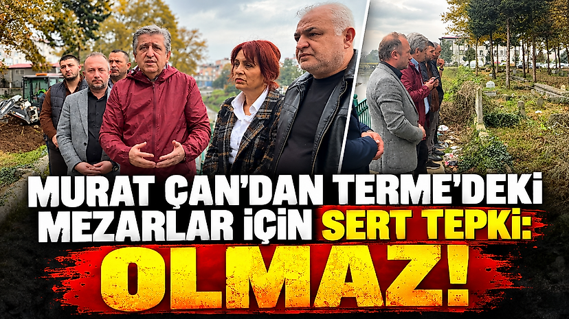 Murat Çan'dan Terme'deki Mezarlar İçin Sert Tepki: Olmaz!