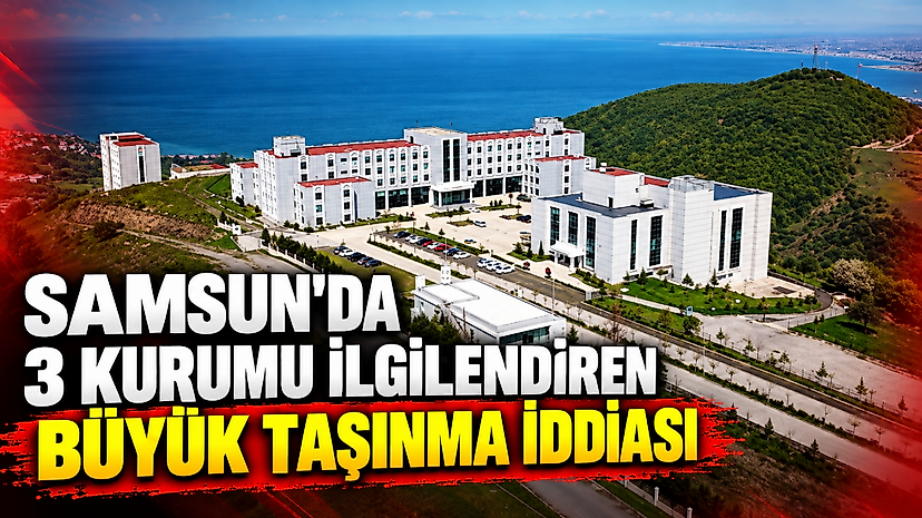 Samsun'da 3 Kurumu İlgilendiren Büyük Taşınma İddiası