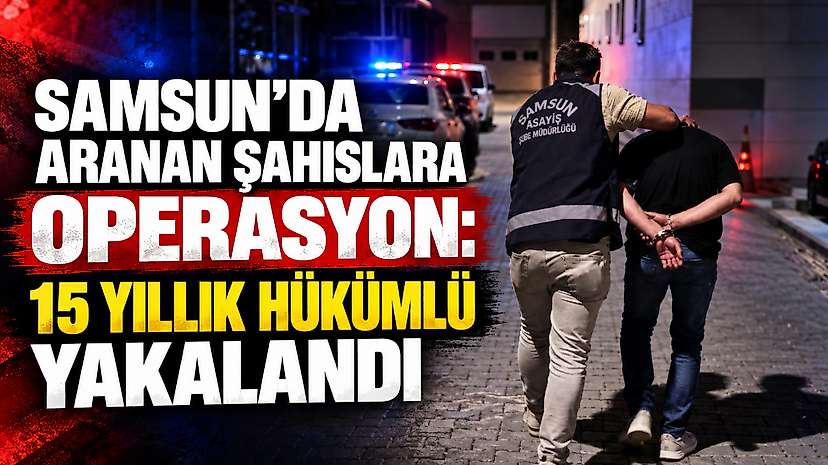 Samsun’da Aranan Şahıslara Operasyon: 15 Yıllık Hükümlü Yakalandı
