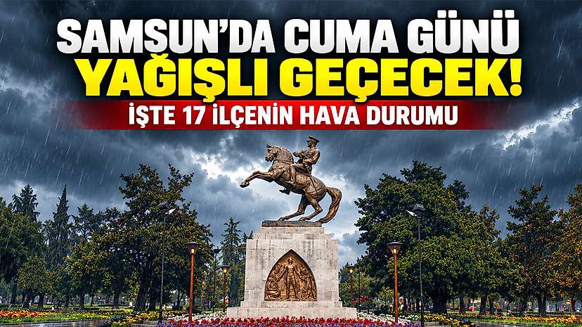 Samsun’da Cuma Günü Yağışlı Geçecek! İşte 17 İlçenin Hava Durumu