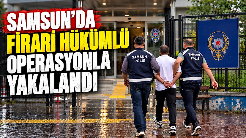 Samsun’da Firari Hükümlü Operasyonla Yakalandı