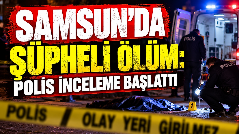 Samsun’da Şüpheli Ölüm: Polis İnceleme Başlattı