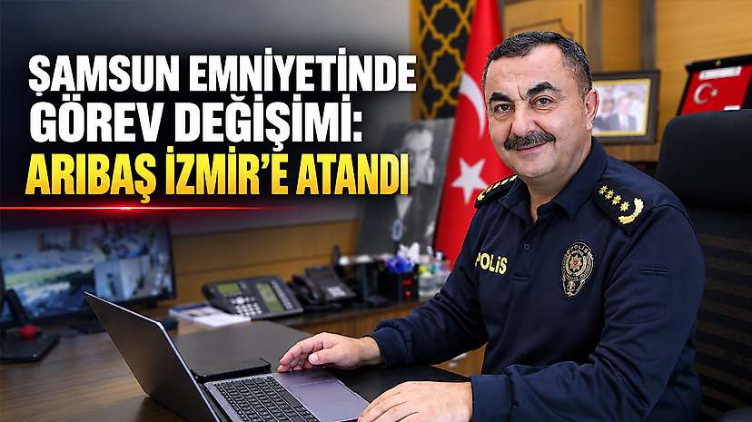 Samsun Emniyetinde Görev Değişimi: Arıbaş İzmir’e Atandı