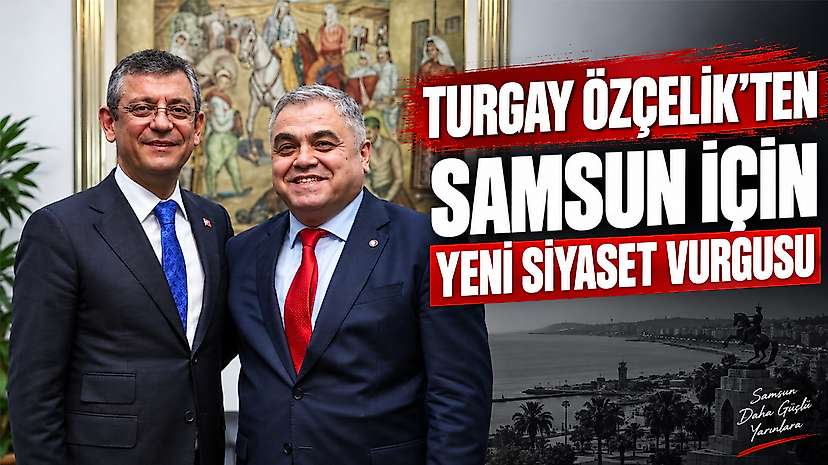 Turgay Özçelik’ten Samsun İçin Yeni Siyaset Vurgusu