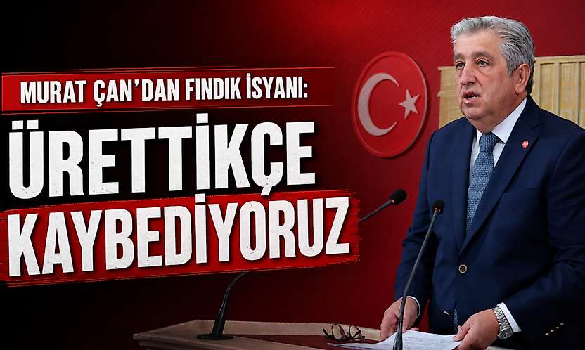 Murat Çan'dan Fındık İsyanı: Ürettikçe Kaybediyoruz